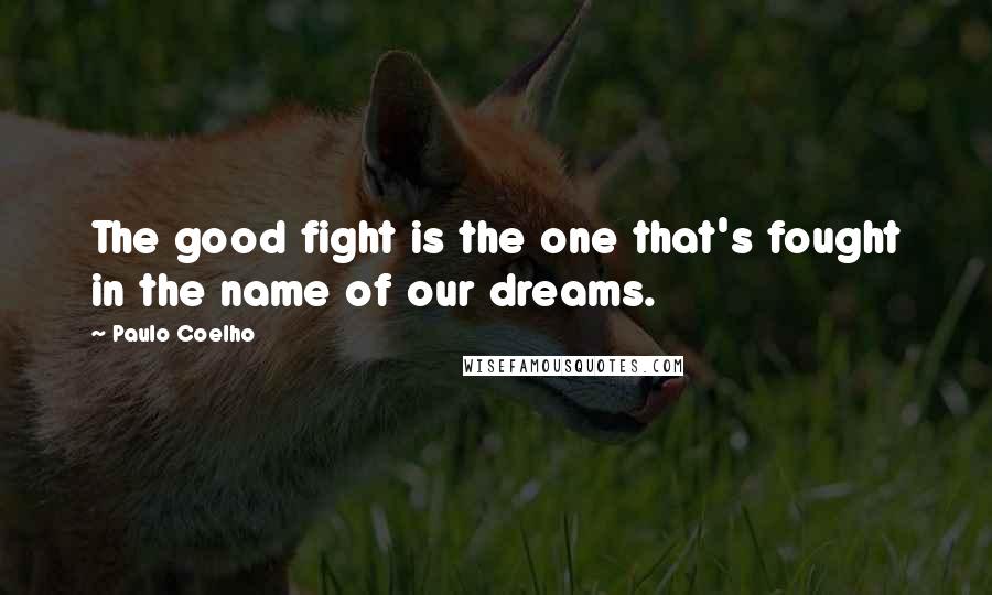 Paulo Coelho Quotes: The good fight is the one that's fought in the name of our dreams.