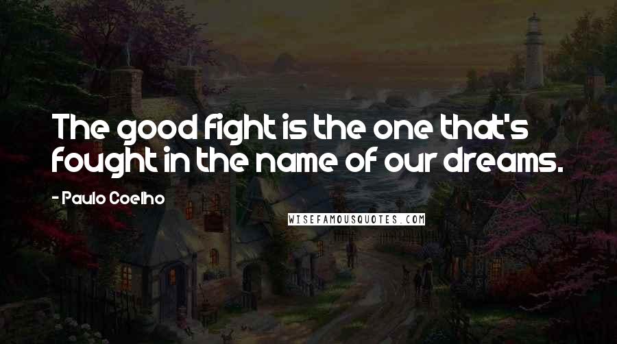 Paulo Coelho Quotes: The good fight is the one that's fought in the name of our dreams.