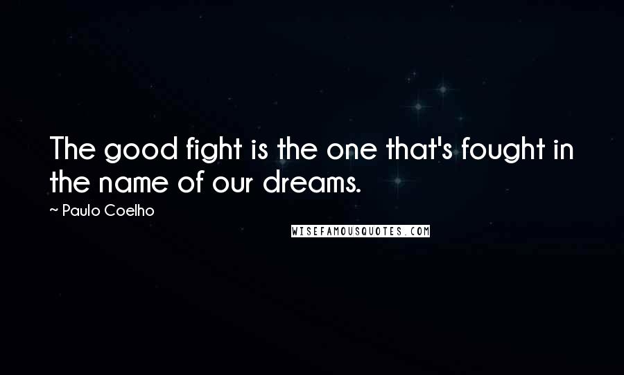 Paulo Coelho Quotes: The good fight is the one that's fought in the name of our dreams.