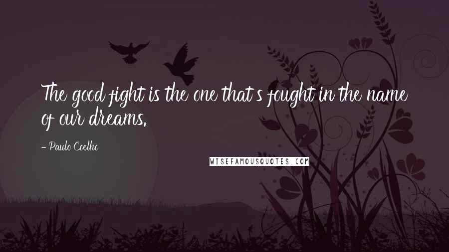 Paulo Coelho Quotes: The good fight is the one that's fought in the name of our dreams.