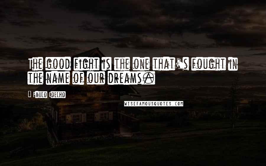 Paulo Coelho Quotes: The good fight is the one that's fought in the name of our dreams.