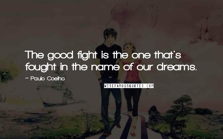 Paulo Coelho Quotes: The good fight is the one that's fought in the name of our dreams.