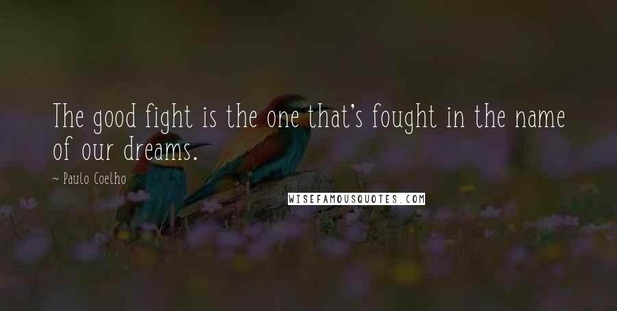 Paulo Coelho Quotes: The good fight is the one that's fought in the name of our dreams.