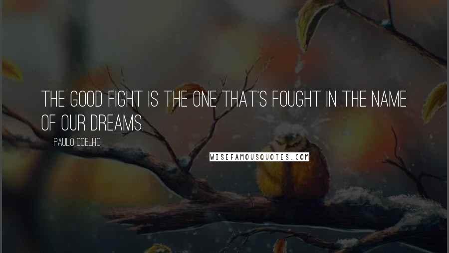 Paulo Coelho Quotes: The good fight is the one that's fought in the name of our dreams.