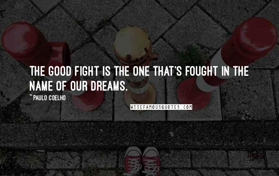 Paulo Coelho Quotes: The good fight is the one that's fought in the name of our dreams.