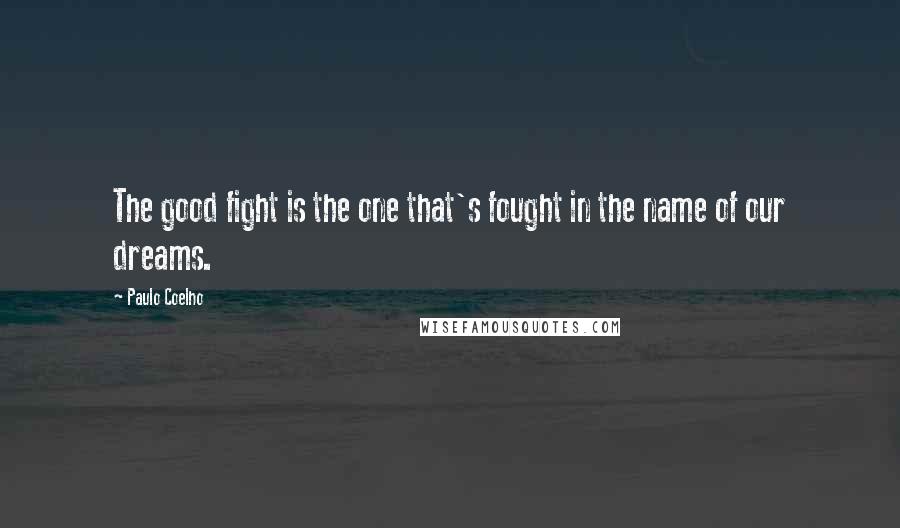 Paulo Coelho Quotes: The good fight is the one that's fought in the name of our dreams.
