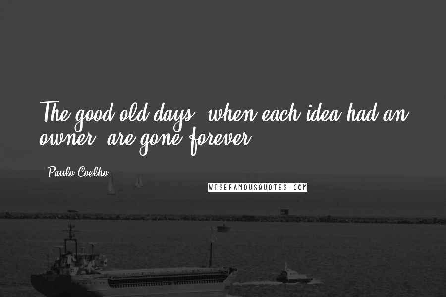 Paulo Coelho Quotes: The good old days, when each idea had an owner, are gone forever.