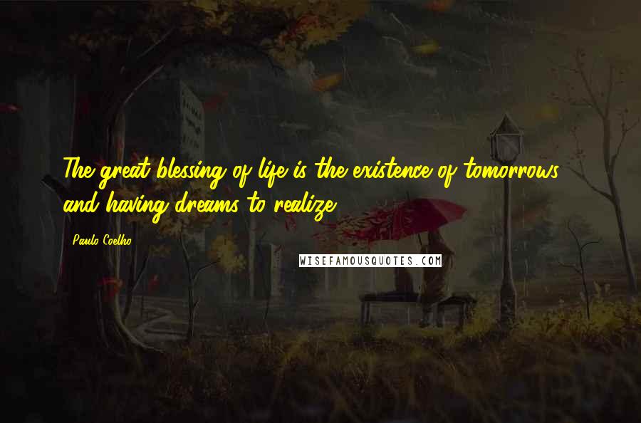 Paulo Coelho Quotes: The great blessing of life is the existence of tomorrows - and having dreams to realize.