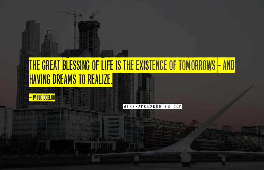 Paulo Coelho Quotes: The great blessing of life is the existence of tomorrows - and having dreams to realize.