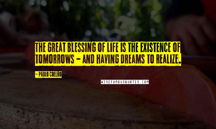 Paulo Coelho Quotes: The great blessing of life is the existence of tomorrows - and having dreams to realize.