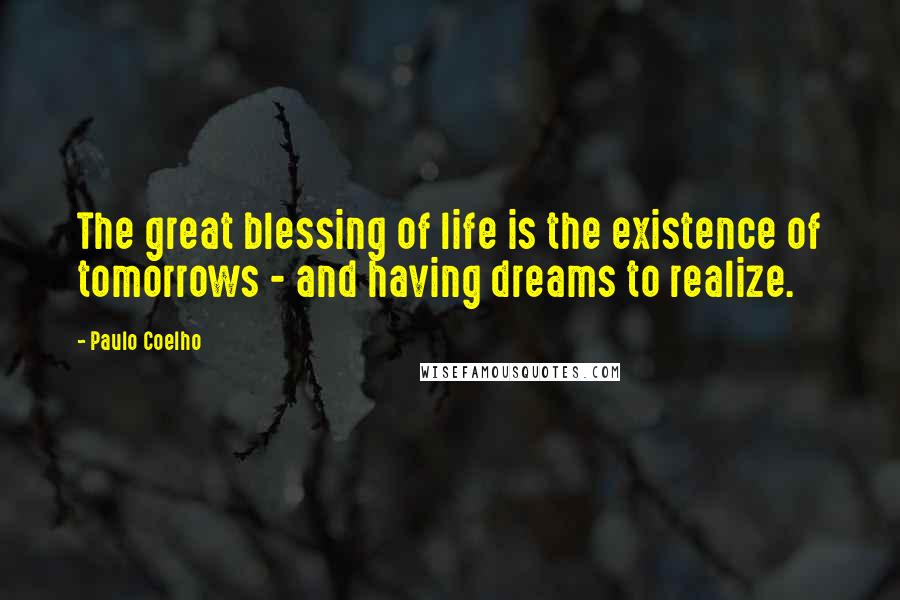 Paulo Coelho Quotes: The great blessing of life is the existence of tomorrows - and having dreams to realize.