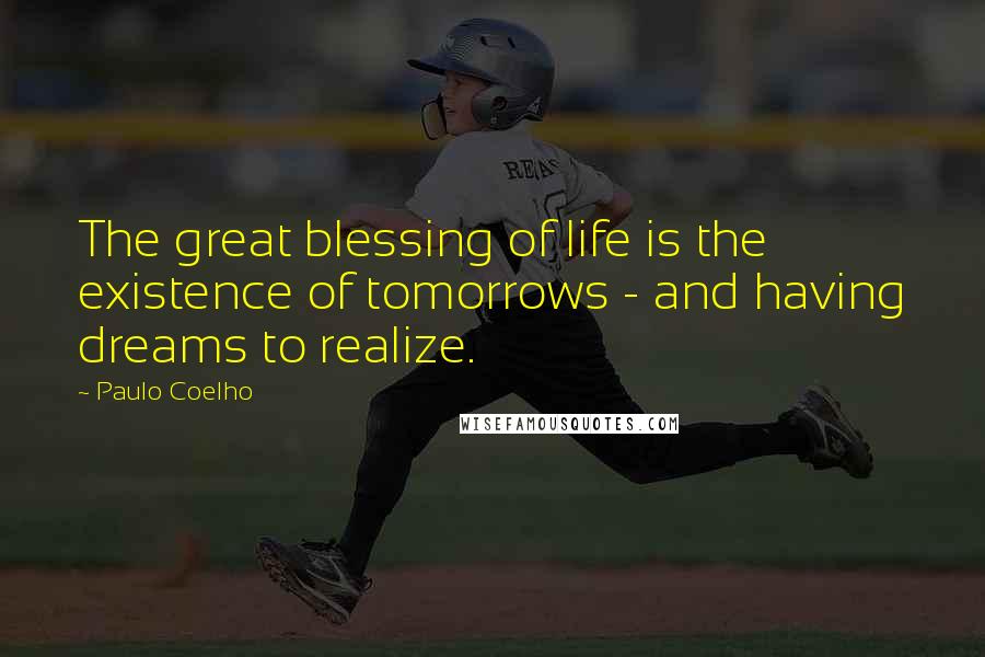 Paulo Coelho Quotes: The great blessing of life is the existence of tomorrows - and having dreams to realize.