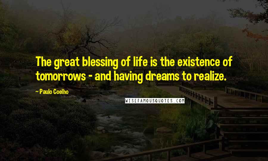 Paulo Coelho Quotes: The great blessing of life is the existence of tomorrows - and having dreams to realize.