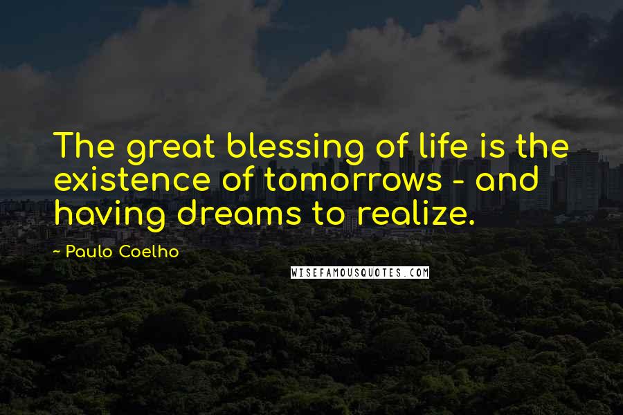 Paulo Coelho Quotes: The great blessing of life is the existence of tomorrows - and having dreams to realize.