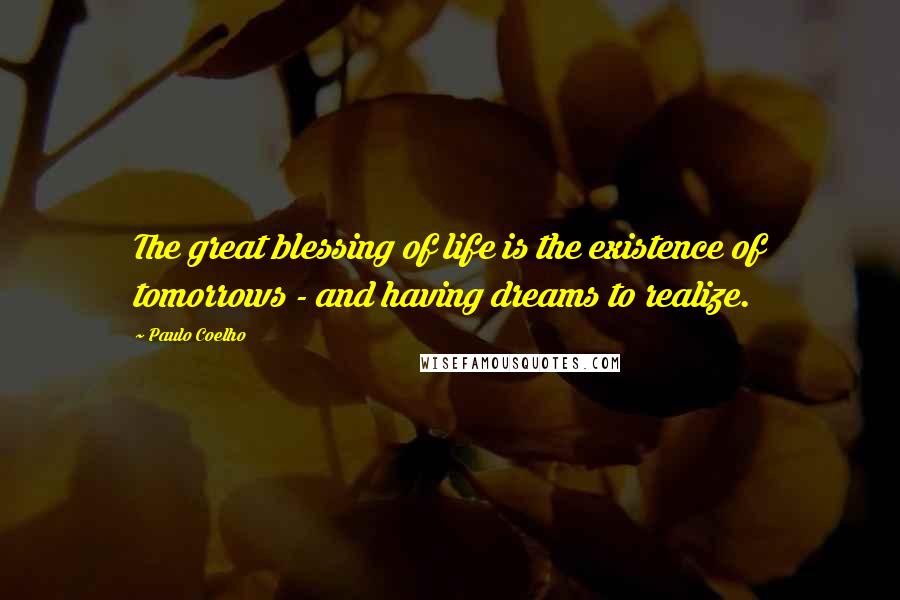 Paulo Coelho Quotes: The great blessing of life is the existence of tomorrows - and having dreams to realize.