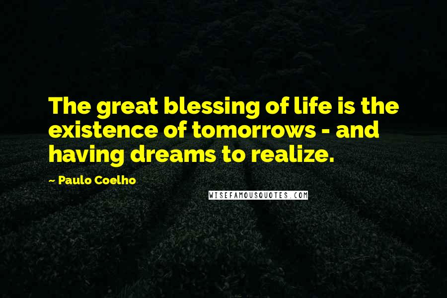 Paulo Coelho Quotes: The great blessing of life is the existence of tomorrows - and having dreams to realize.