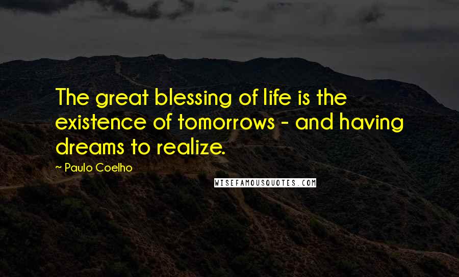 Paulo Coelho Quotes: The great blessing of life is the existence of tomorrows - and having dreams to realize.