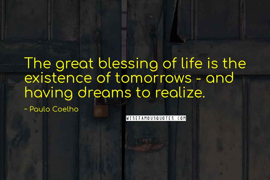 Paulo Coelho Quotes: The great blessing of life is the existence of tomorrows - and having dreams to realize.
