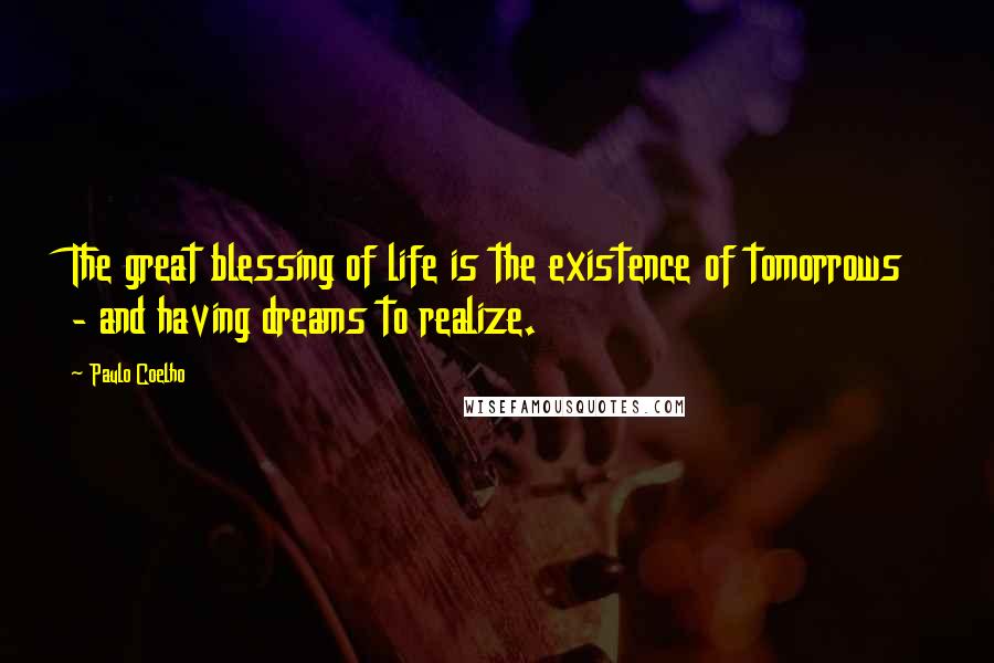 Paulo Coelho Quotes: The great blessing of life is the existence of tomorrows - and having dreams to realize.