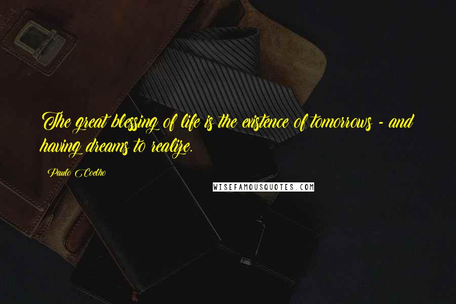 Paulo Coelho Quotes: The great blessing of life is the existence of tomorrows - and having dreams to realize.