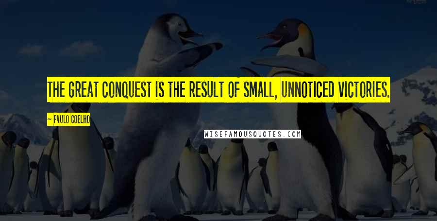Paulo Coelho Quotes: The great conquest is the result of small, unnoticed victories.