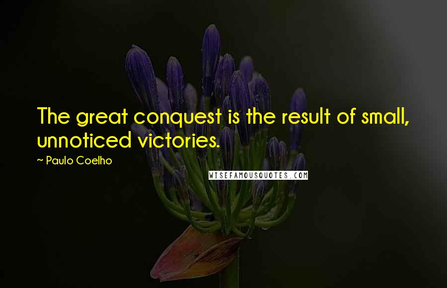 Paulo Coelho Quotes: The great conquest is the result of small, unnoticed victories.