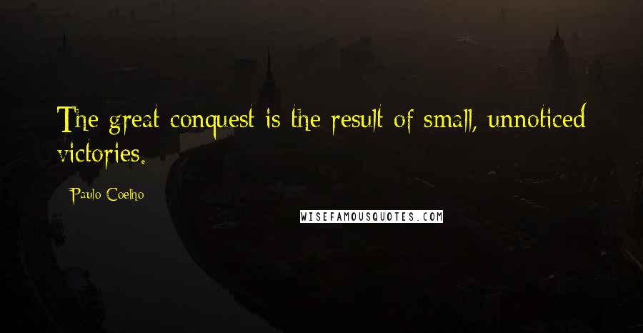 Paulo Coelho Quotes: The great conquest is the result of small, unnoticed victories.