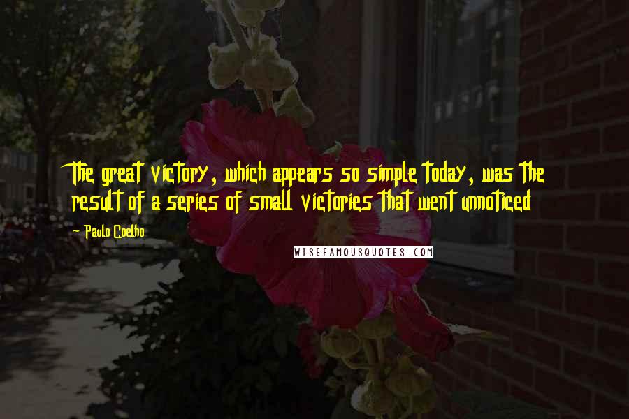 Paulo Coelho Quotes: The great victory, which appears so simple today, was the result of a series of small victories that went unnoticed