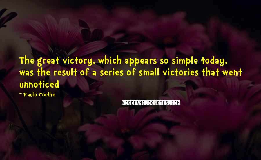 Paulo Coelho Quotes: The great victory, which appears so simple today, was the result of a series of small victories that went unnoticed