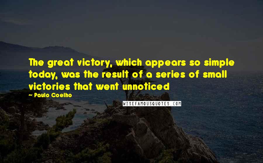 Paulo Coelho Quotes: The great victory, which appears so simple today, was the result of a series of small victories that went unnoticed