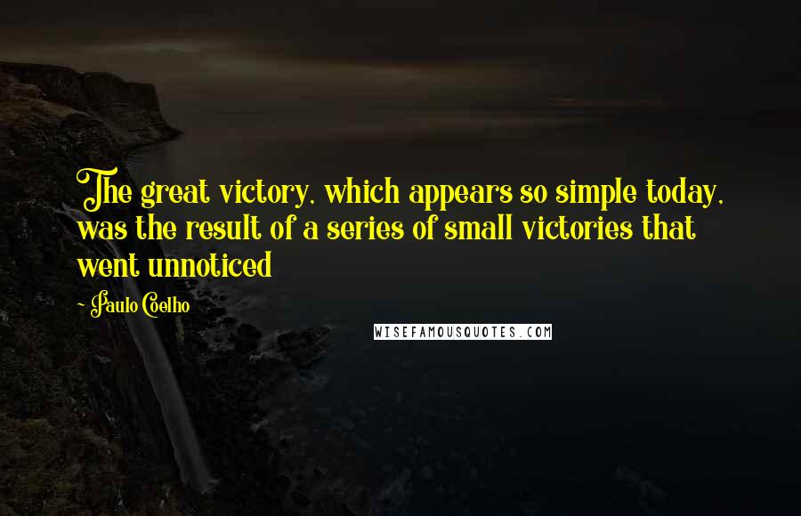 Paulo Coelho Quotes: The great victory, which appears so simple today, was the result of a series of small victories that went unnoticed