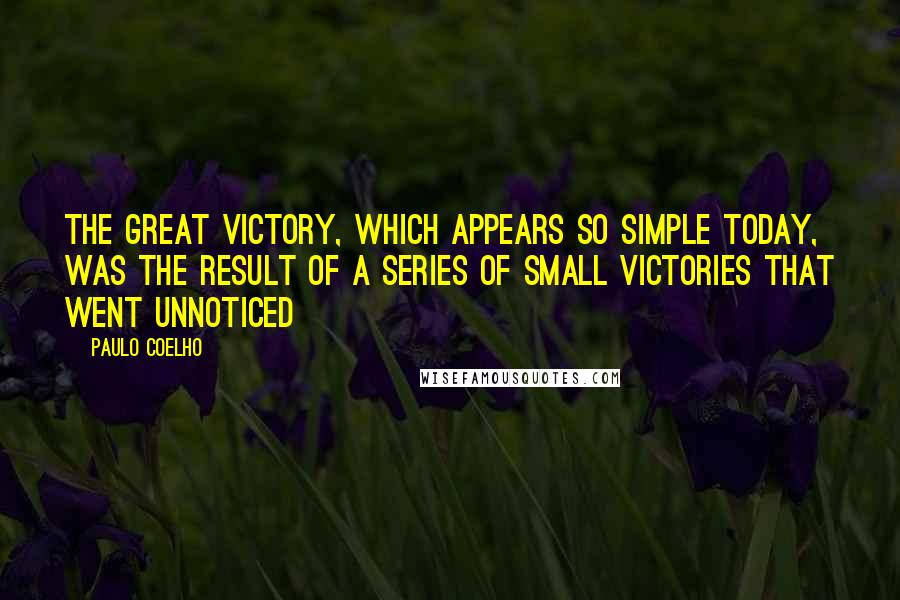 Paulo Coelho Quotes: The great victory, which appears so simple today, was the result of a series of small victories that went unnoticed