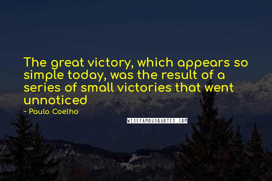 Paulo Coelho Quotes: The great victory, which appears so simple today, was the result of a series of small victories that went unnoticed