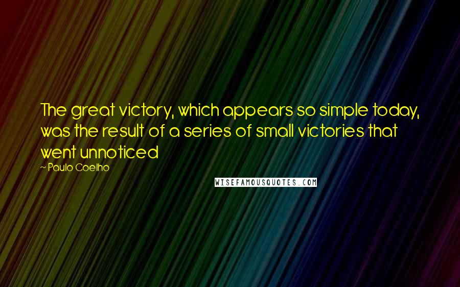 Paulo Coelho Quotes: The great victory, which appears so simple today, was the result of a series of small victories that went unnoticed