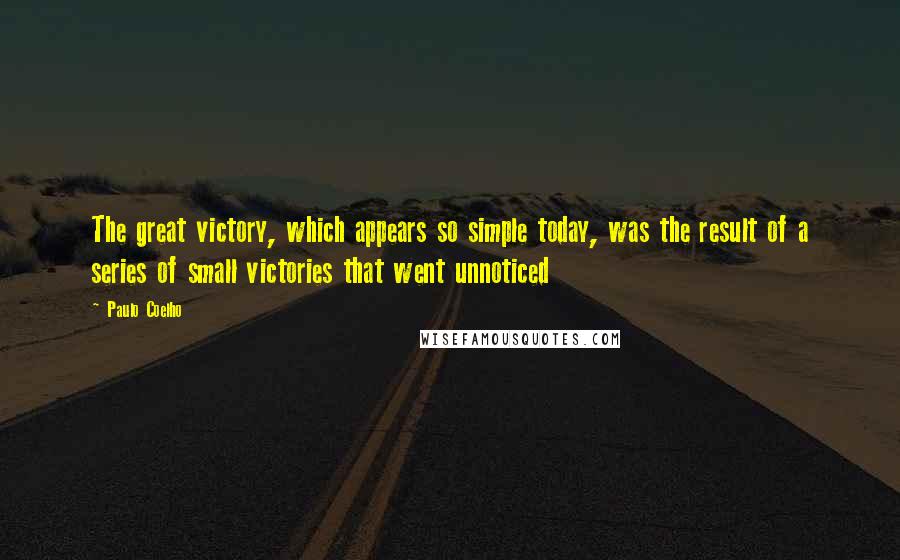 Paulo Coelho Quotes: The great victory, which appears so simple today, was the result of a series of small victories that went unnoticed