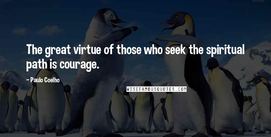 Paulo Coelho Quotes: The great virtue of those who seek the spiritual path is courage.