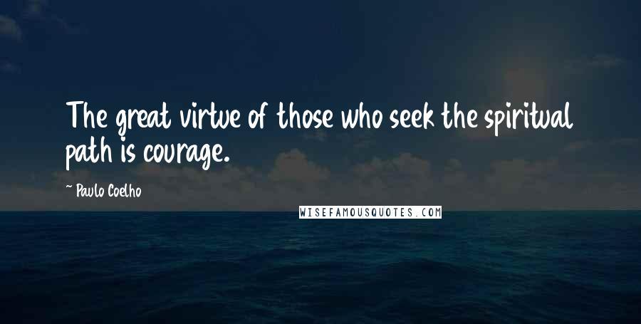 Paulo Coelho Quotes: The great virtue of those who seek the spiritual path is courage.