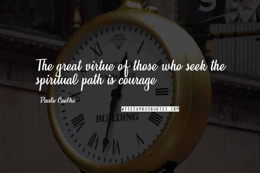 Paulo Coelho Quotes: The great virtue of those who seek the spiritual path is courage.