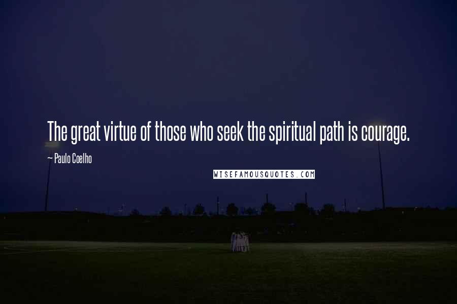 Paulo Coelho Quotes: The great virtue of those who seek the spiritual path is courage.