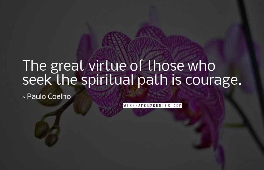 Paulo Coelho Quotes: The great virtue of those who seek the spiritual path is courage.