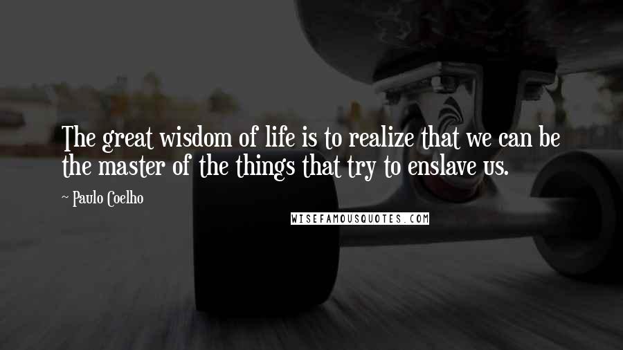 Paulo Coelho Quotes: The great wisdom of life is to realize that we can be the master of the things that try to enslave us.