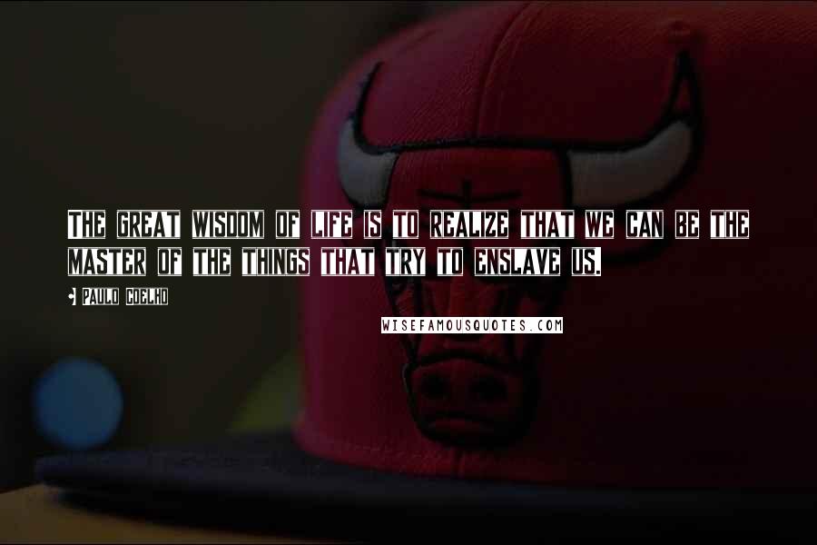 Paulo Coelho Quotes: The great wisdom of life is to realize that we can be the master of the things that try to enslave us.