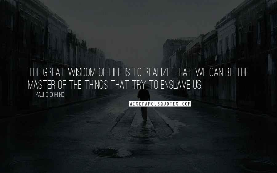 Paulo Coelho Quotes: The great wisdom of life is to realize that we can be the master of the things that try to enslave us.