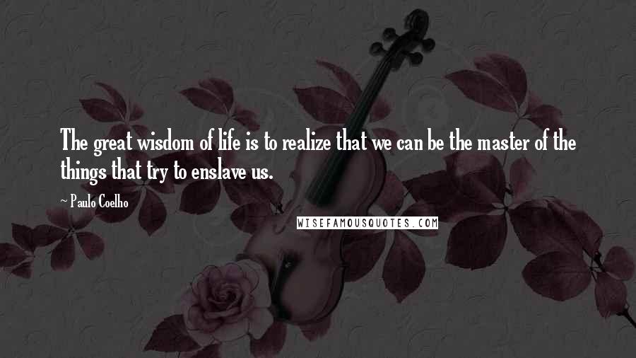 Paulo Coelho Quotes: The great wisdom of life is to realize that we can be the master of the things that try to enslave us.