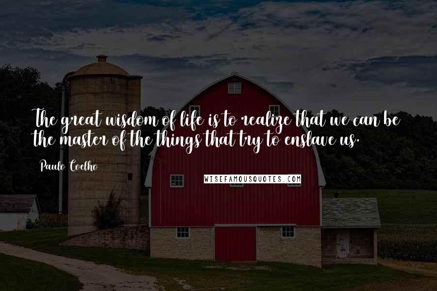 Paulo Coelho Quotes: The great wisdom of life is to realize that we can be the master of the things that try to enslave us.