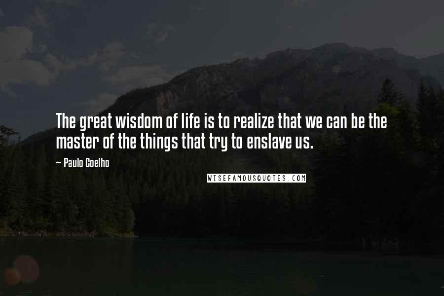 Paulo Coelho Quotes: The great wisdom of life is to realize that we can be the master of the things that try to enslave us.