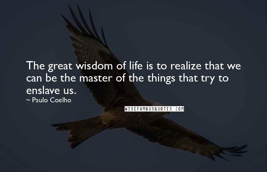 Paulo Coelho Quotes: The great wisdom of life is to realize that we can be the master of the things that try to enslave us.