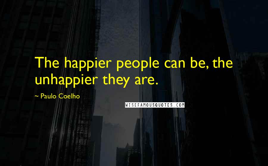 Paulo Coelho Quotes: The happier people can be, the unhappier they are.