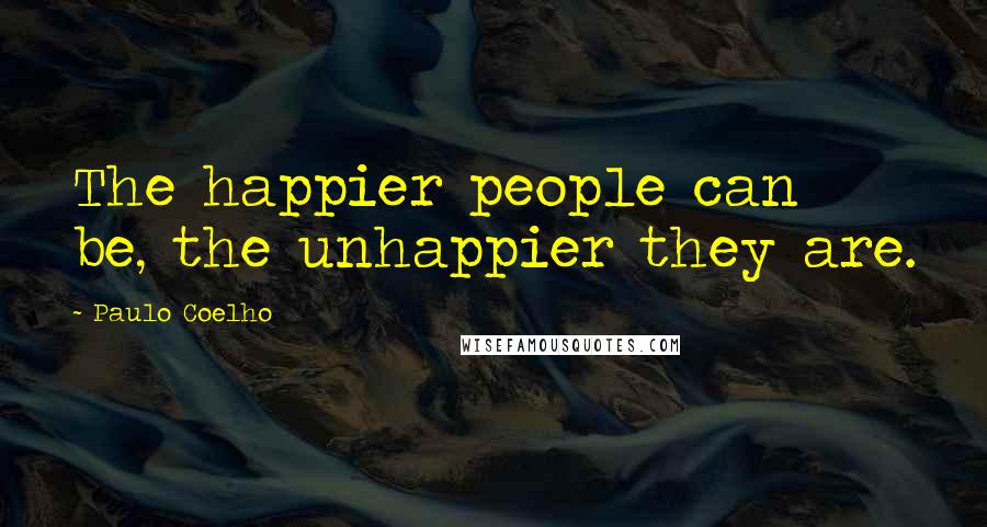 Paulo Coelho Quotes: The happier people can be, the unhappier they are.