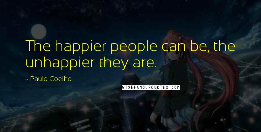Paulo Coelho Quotes: The happier people can be, the unhappier they are.